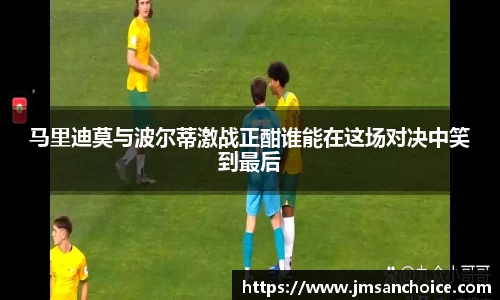马里迪莫与波尔蒂激战正酣谁能在这场对决中笑到最后