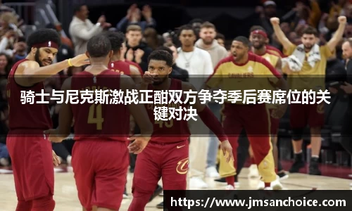 骑士与尼克斯激战正酣双方争夺季后赛席位的关键对决