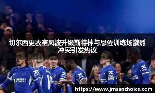 切尔西更衣室风波升级斯特林与恩佐训练场激烈冲突引发热议