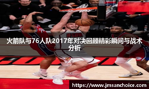 火箭队与76人队2017年对决回顾精彩瞬间与战术分析