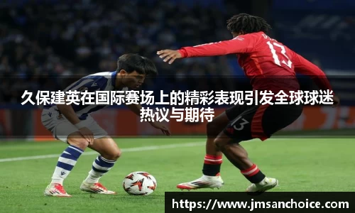 久保建英在国际赛场上的精彩表现引发全球球迷热议与期待